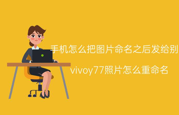 手机怎么把图片命名之后发给别人 vivoy77照片怎么重命名？